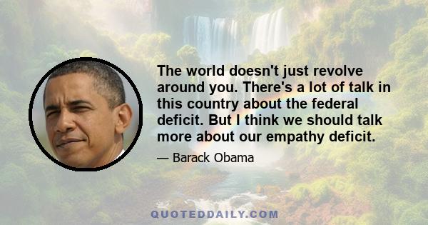 The world doesn't just revolve around you. There's a lot of talk in this country about the federal deficit. But I think we should talk more about our empathy deficit.