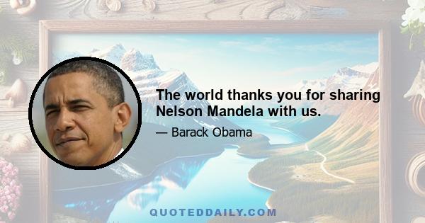 The world thanks you for sharing Nelson Mandela with us.