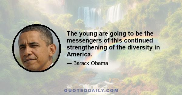 The young are going to be the messengers of this continued strengthening of the diversity in America.