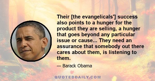 Their [the evangelicals'] success also points to a hunger for the product they are selling, a hunger that goes beyond any particular issue or cause... They need an assurance that somebody out there cares about them, is