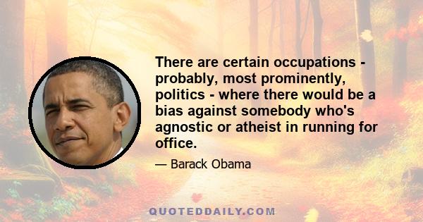 There are certain occupations - probably, most prominently, politics - where there would be a bias against somebody who's agnostic or atheist in running for office.