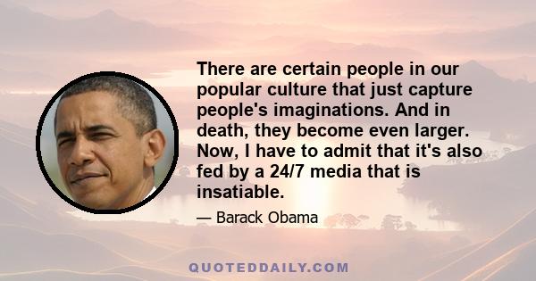 There are certain people in our popular culture that just capture people's imaginations. And in death, they become even larger. Now, I have to admit that it's also fed by a 24/7 media that is insatiable.