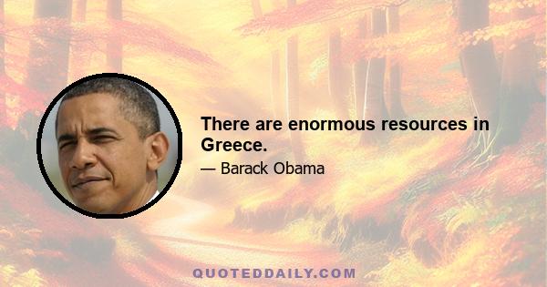 There are enormous resources in Greece.