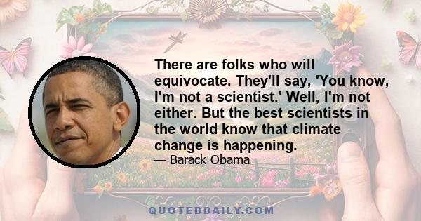 There are folks who will equivocate. They'll say, 'You know, I'm not a scientist.' Well, I'm not either. But the best scientists in the world know that climate change is happening.