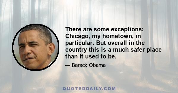 There are some exceptions: Chicago, my hometown, in particular. But overall in the country this is a much safer place than it used to be.