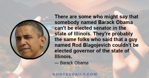 There are some who might say that somebody named Barack Obama can't be elected senator in the state of Illinois. They're probably the same folks who said that a guy named Rod Blagojevich couldn't be elected governor of