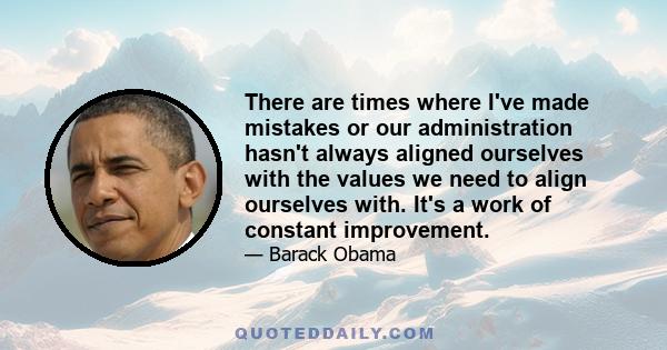 There are times where I've made mistakes or our administration hasn't always aligned ourselves with the values we need to align ourselves with. It's a work of constant improvement.