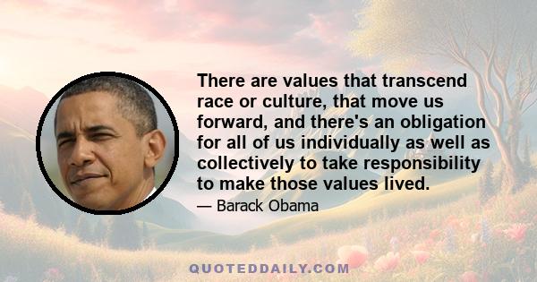 There are values that transcend race or culture, that move us forward, and there's an obligation for all of us individually as well as collectively to take responsibility to make those values lived.