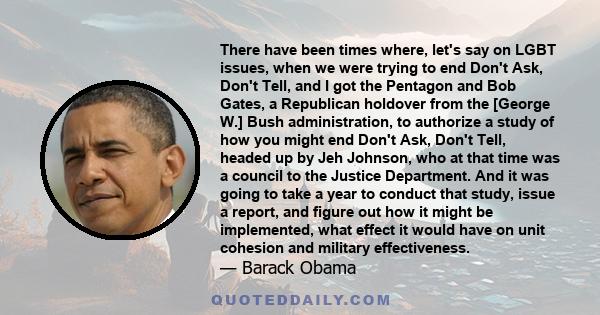 There have been times where, let's say on LGBT issues, when we were trying to end Don't Ask, Don't Tell, and I got the Pentagon and Bob Gates, a Republican holdover from the [George W.] Bush administration, to authorize 