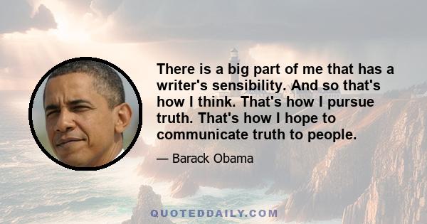 There is a big part of me that has a writer's sensibility. And so that's how I think. That's how I pursue truth. That's how I hope to communicate truth to people.