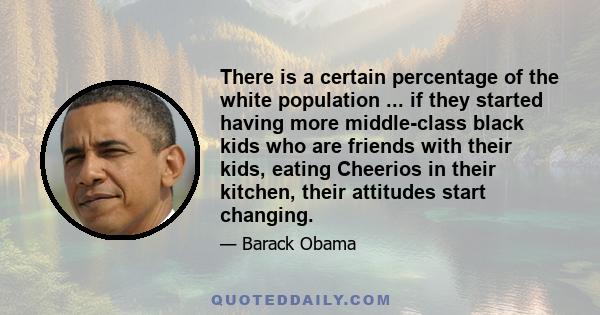 There is a certain percentage of the white population ... if they started having more middle-class black kids who are friends with their kids, eating Cheerios in their kitchen, their attitudes start changing.