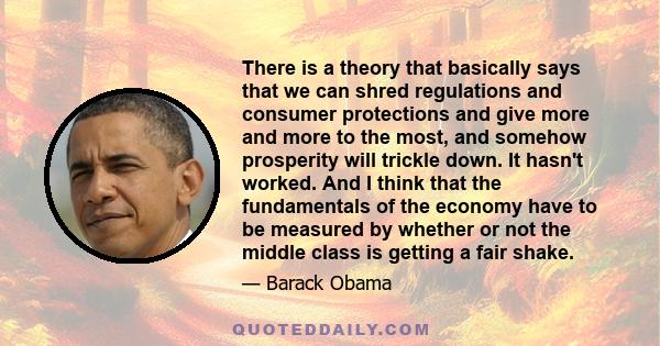 There is a theory that basically says that we can shred regulations and consumer protections and give more and more to the most, and somehow prosperity will trickle down. It hasn't worked. And I think that the