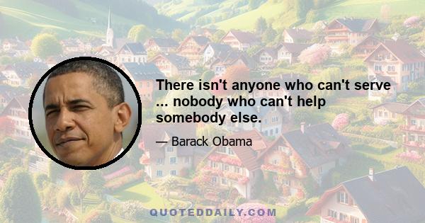 There isn't anyone who can't serve ... nobody who can't help somebody else.