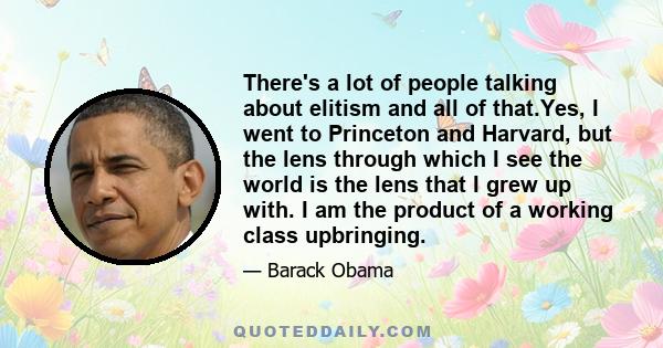 There's a lot of people talking about elitism and all of that.Yes, I went to Princeton and Harvard, but the lens through which I see the world is the lens that I grew up with. I am the product of a working class