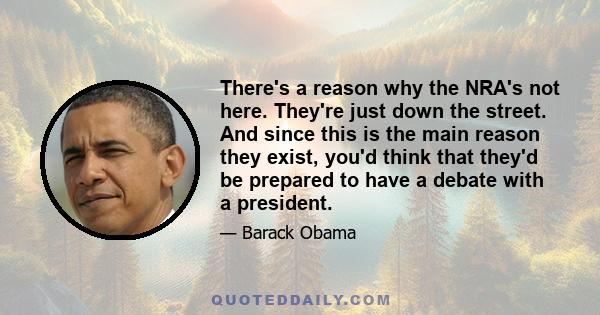 There's a reason why the NRA's not here. They're just down the street. And since this is the main reason they exist, you'd think that they'd be prepared to have a debate with a president.