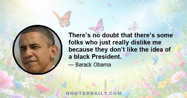 There’s no doubt that there’s some folks who just really dislike me because they don’t like the idea of a black President.