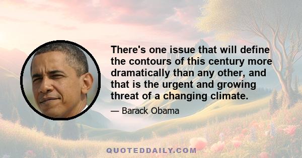 There's one issue that will define the contours of this century more dramatically than any other, and that is the urgent and growing threat of a changing climate.