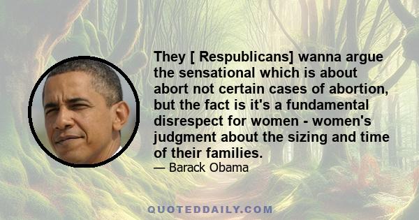 They [ Respublicans] wanna argue the sensational which is about abort not certain cases of abortion, but the fact is it's a fundamental disrespect for women - women's judgment about the sizing and time of their families.