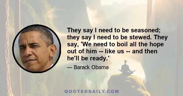 They say I need to be seasoned; they say I need to be stewed. They say, 'We need to boil all the hope out of him -- like us -- and then he'll be ready.'