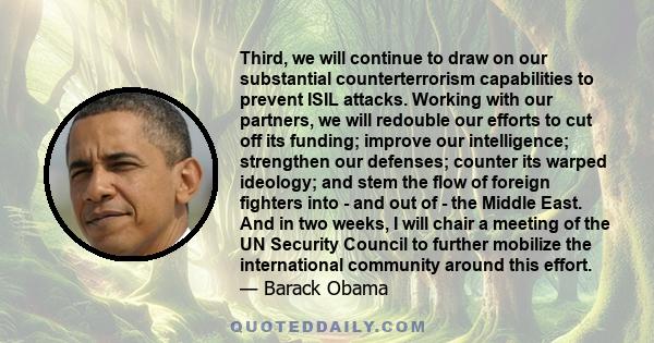 Third, we will continue to draw on our substantial counterterrorism capabilities to prevent ISIL attacks. Working with our partners, we will redouble our efforts to cut off its funding; improve our intelligence;