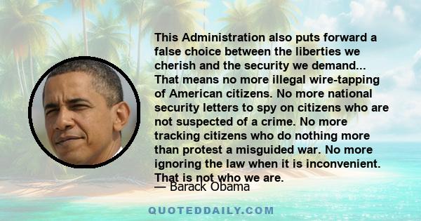 This Administration also puts forward a false choice between the liberties we cherish and the security we demand... That means no more illegal wire-tapping of American citizens. No more national security letters to spy