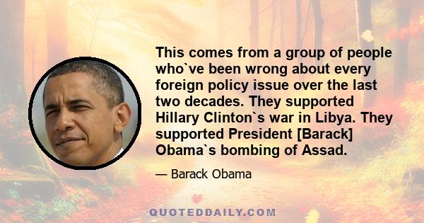 This comes from a group of people who`ve been wrong about every foreign policy issue over the last two decades. They supported Hillary Clinton`s war in Libya. They supported President [Barack] Obama`s bombing of Assad.