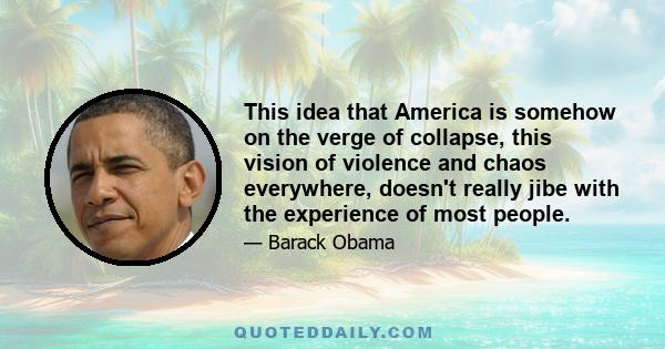 This idea that America is somehow on the verge of collapse, this vision of violence and chaos everywhere, doesn't really jibe with the experience of most people.