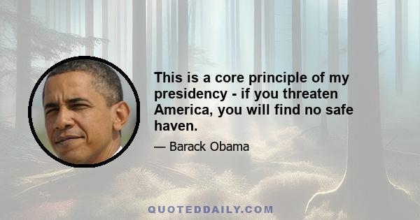 This is a core principle of my presidency - if you threaten America, you will find no safe haven.