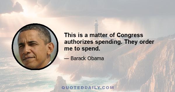 This is a matter of Congress authorizes spending. They order me to spend.