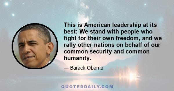 This is American leadership at its best: We stand with people who fight for their own freedom, and we rally other nations on behalf of our common security and common humanity.