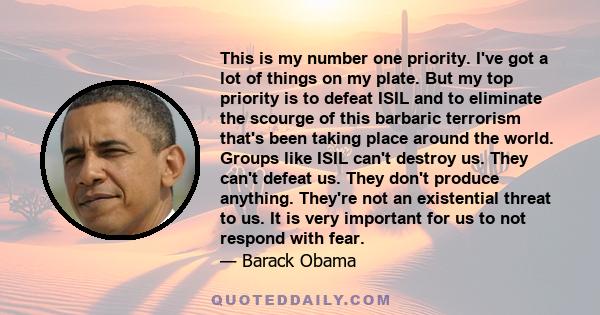 This is my number one priority. I've got a lot of things on my plate. But my top priority is to defeat ISIL and to eliminate the scourge of this barbaric terrorism that's been taking place around the world. Groups like