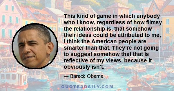 This kind of game in which anybody who I know, regardless of how flimsy the relationship is, that somehow their ideas could be attributed to me, I think the American people are smarter than that. They're not going to