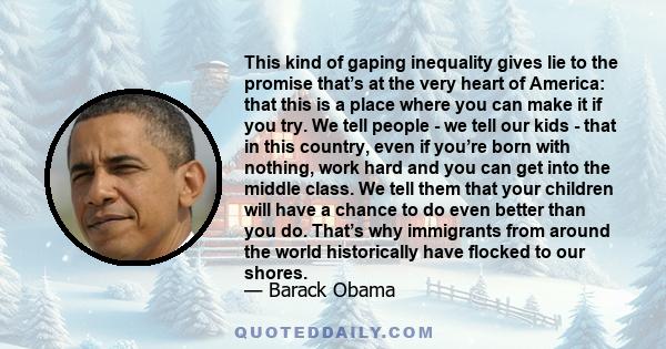 This kind of gaping inequality gives lie to the promise that’s at the very heart of America: that this is a place where you can make it if you try. We tell people - we tell our kids - that in this country, even if