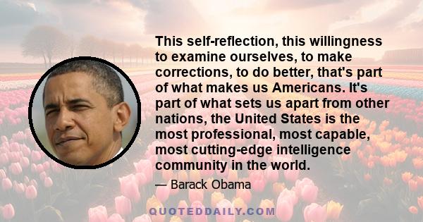 This self-reflection, this willingness to examine ourselves, to make corrections, to do better, that's part of what makes us Americans. It's part of what sets us apart from other nations, the United States is the most