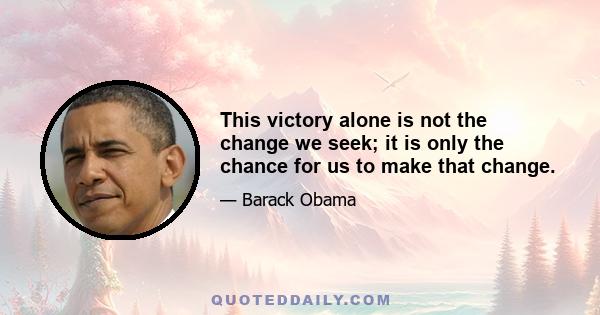 This victory alone is not the change we seek; it is only the chance for us to make that change.