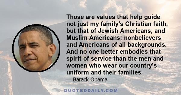 Those are values that help guide not just my family's Christian faith, but that of Jewish Americans, and Muslim Americans; nonbelievers and Americans of all backgrounds. And no one better embodies that spirit of service 