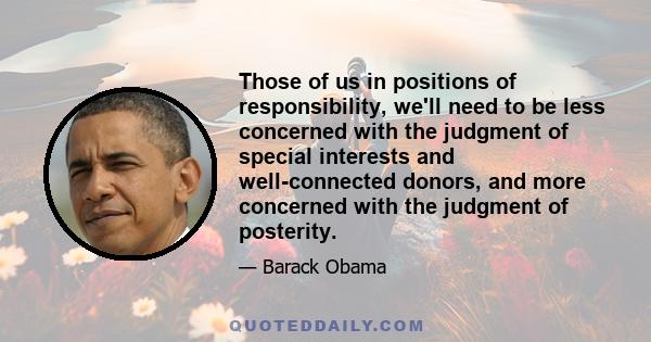 Those of us in positions of responsibility, we'll need to be less concerned with the judgment of special interests and well-connected donors, and more concerned with the judgment of posterity.