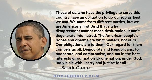 Those of us who have the privilege to serve this country have an obligation to do our job as best we can. We come from different parties, but we are Americans first. And that's why disagreement cannot mean dysfunction.