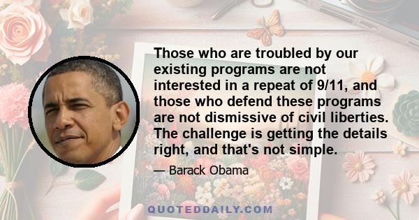 Those who are troubled by our existing programs are not interested in a repeat of 9/11, and those who defend these programs are not dismissive of civil liberties. The challenge is getting the details right, and that's