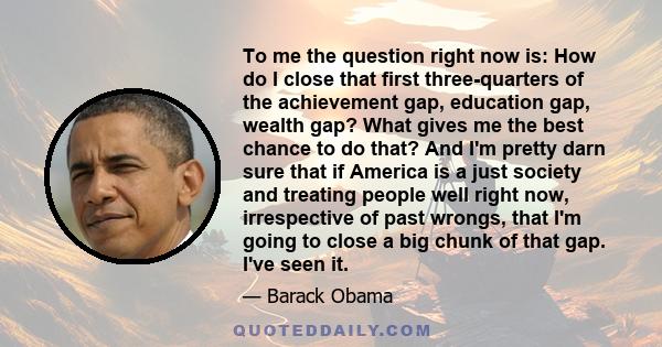 To me the question right now is: How do I close that first three-quarters of the achievement gap, education gap, wealth gap? What gives me the best chance to do that? And I'm pretty darn sure that if America is a just