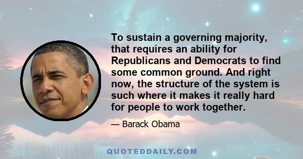 To sustain a governing majority, that requires an ability for Republicans and Democrats to find some common ground. And right now, the structure of the system is such where it makes it really hard for people to work