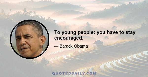 To young people: you have to stay encouraged.