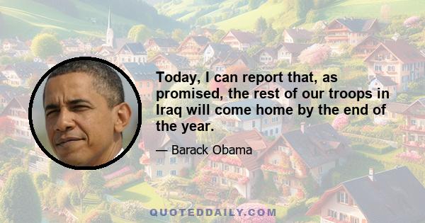 Today, I can report that, as promised, the rest of our troops in Iraq will come home by the end of the year.