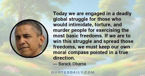 Today we are engaged in a deadly global struggle for those who would intimidate, torture, and murder people for exercising the most basic freedoms. If we are to win this struggle and spread those freedoms, we must keep