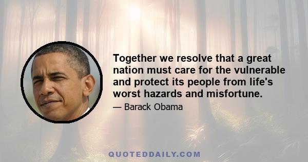 Together we resolve that a great nation must care for the vulnerable and protect its people from life's worst hazards and misfortune.