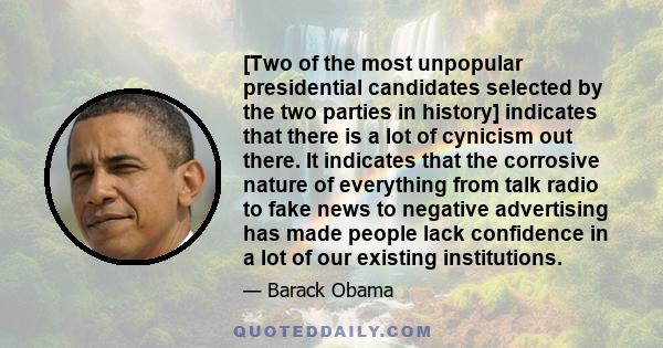 [Two of the most unpopular presidential candidates selected by the two parties in history] indicates that there is a lot of cynicism out there. It indicates that the corrosive nature of everything from talk radio to