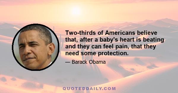 Two-thirds of Americans believe that, after a baby's heart is beating and they can feel pain, that they need some protection.