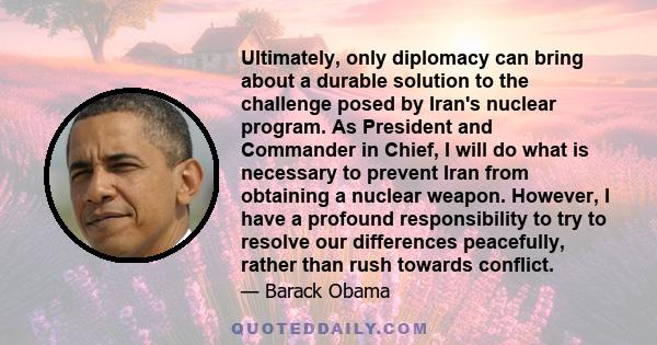 Ultimately, only diplomacy can bring about a durable solution to the challenge posed by Iran's nuclear program. As President and Commander in Chief, I will do what is necessary to prevent Iran from obtaining a nuclear