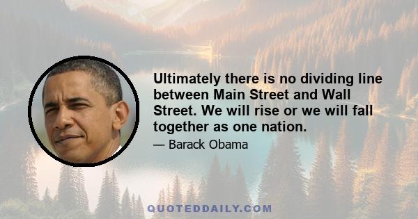 Ultimately there is no dividing line between Main Street and Wall Street. We will rise or we will fall together as one nation.