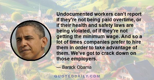 Undocumented workers can't report if they're not being paid overtime, or if their health and safety laws are being violated, of if they're not getting the minimum wage. And so a lot of times companies prefer to hire